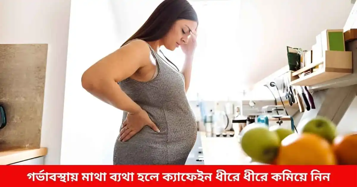 গর্ভাবস্থায় মাথা ব্যথা হলে ক্যাফেইন ধীরে ধীরে কমিয়ে নিন